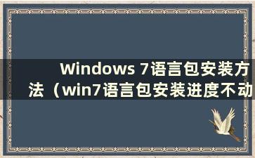 Windows 7语言包安装方法（win7语言包安装进度不动）